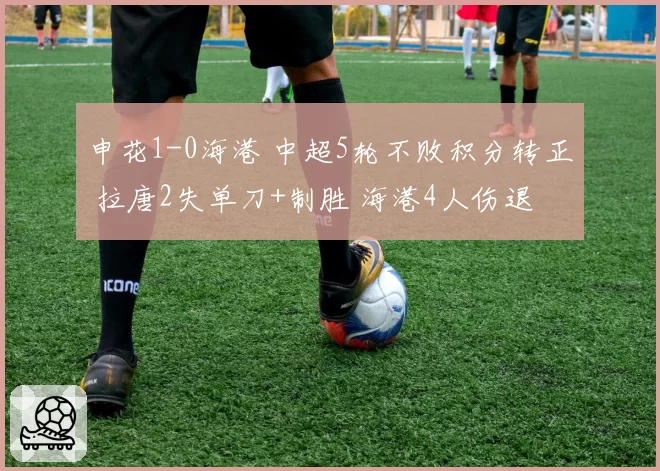 申花1-0海港 中超5轮不败积分转正 拉唐2失单刀+制胜 海港4人伤退