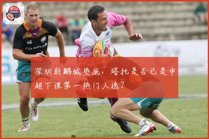 深圳新鹏城垫底，塔托是否已是中超下课第一热门人选？