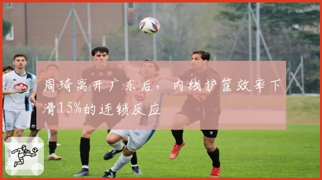 周琦离开广东后,内线护筐效率下滑15%的连锁反应