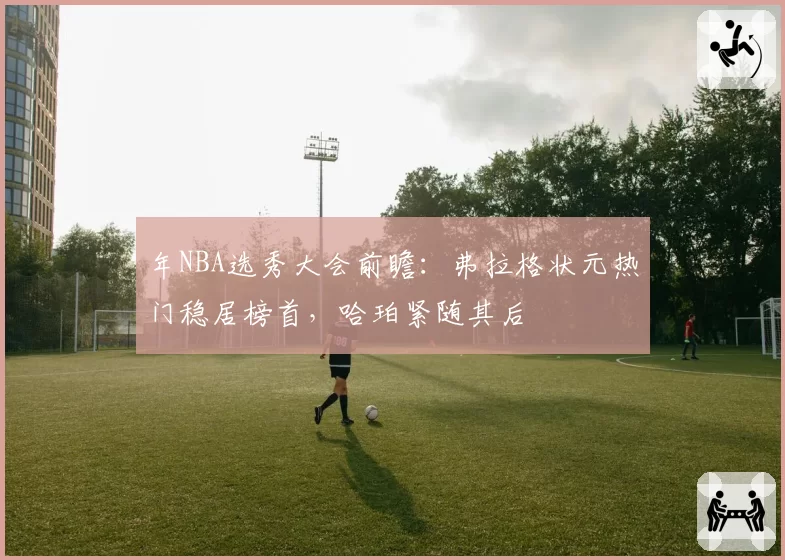 年NBA选秀大会前瞻：弗拉格状元热门稳居榜首，哈珀紧随其后
