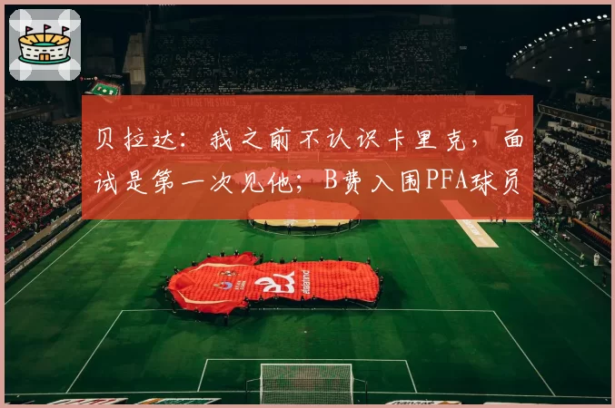 贝拉达:我之前不认识卡里克,面试是第一次见他;B费入围PFA球员评选的英超年度最佳球员候选6强名单