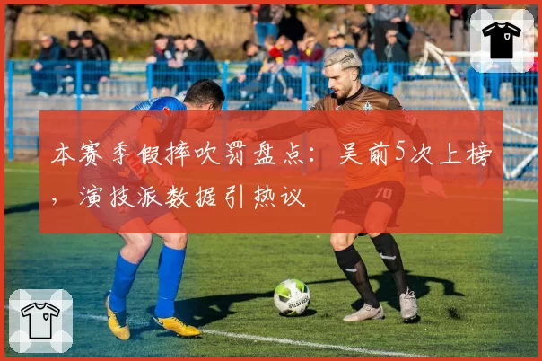 本赛季假摔吹罚盘点：吴前5次上榜，演技派数据引热议