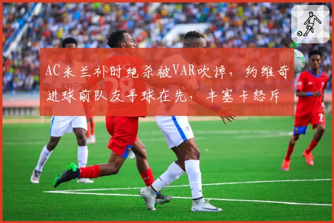 AC米兰补时绝杀被VAR吹掉,约维奇进球前队友手球在先,丰塞卡怒斥“裁判杀死了足球”?