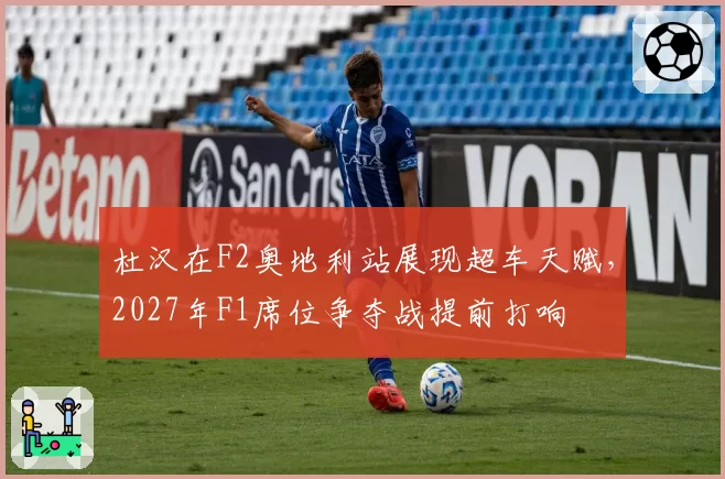 杜汉在F2奥地利站展现超车天赋,2027年F1席位争夺战提前打响