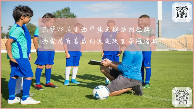 巴萨vs马竞西甲焦点战漏判红牌，西蒙尼直言裁判决定改变争冠格局