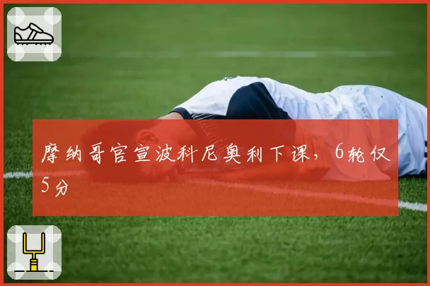 摩纳哥官宣波科尼奥利下课，6轮仅5分