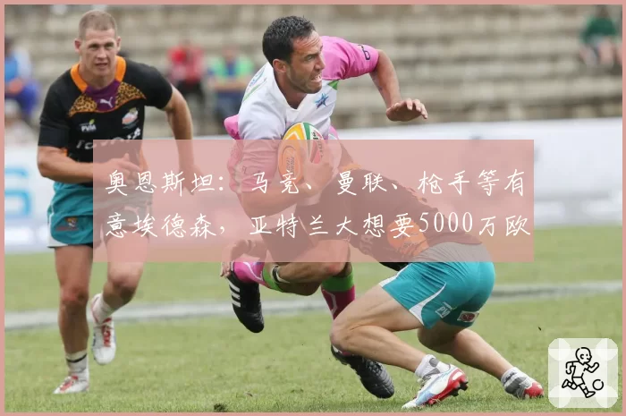 奥恩斯坦：马竞、曼联、枪手等有意埃德森，亚特兰大想要5000万欧