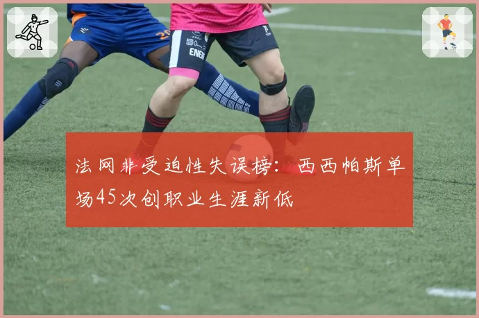 法网非受迫性失误榜：西西帕斯单场45次创职业生涯新低