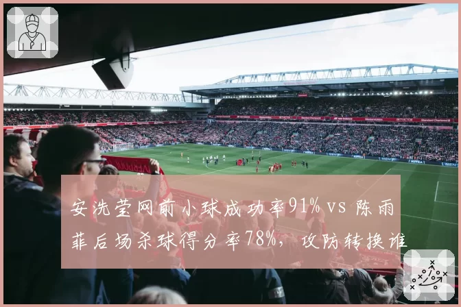 安洗莹网前小球成功率91% vs 陈雨菲后场杀球得分率78%，攻防转换谁占优？