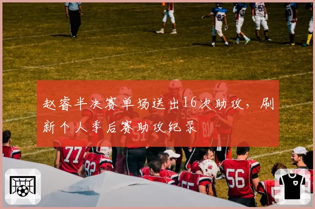 赵睿半决赛单场送出16次助攻，刷新个人季后赛助攻纪录