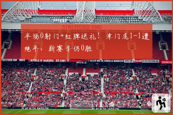 半场0射门+红牌送礼!津门虎1-1遭绝平,新赛季仍0胜