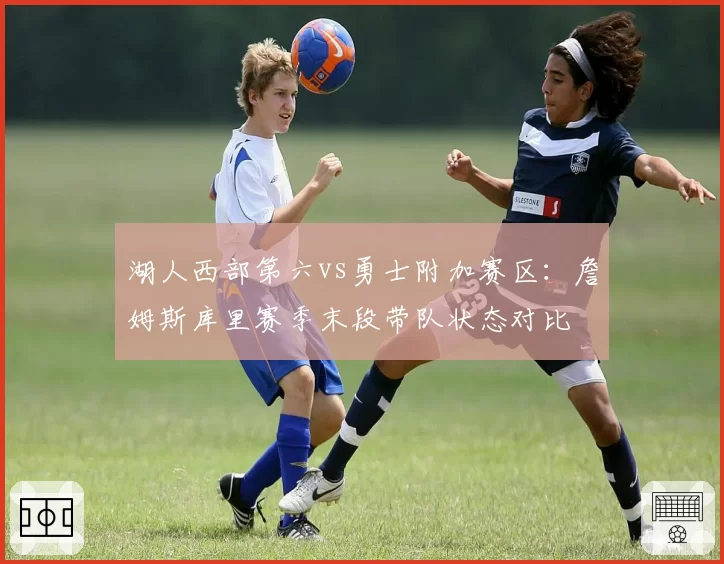 湖人西部第六vs勇士附加赛区：詹姆斯库里赛季末段带队状态对比