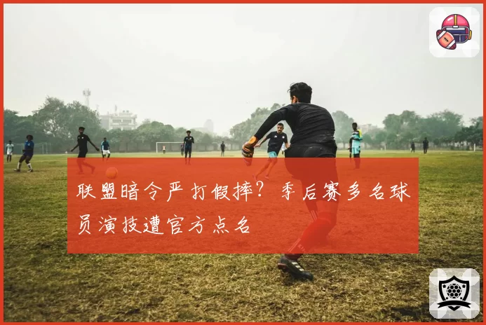 联盟暗令严打假摔？季后赛多名球员演技遭官方点名