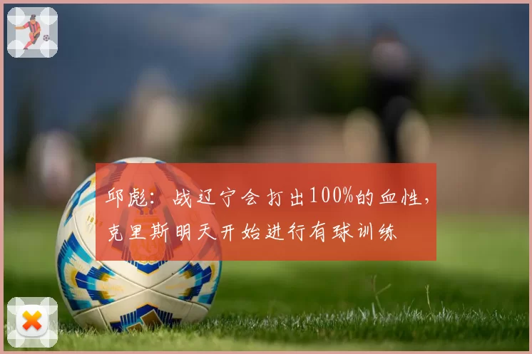 邱彪：战辽宁会打出100%的血性，克里斯明天开始进行有球训练