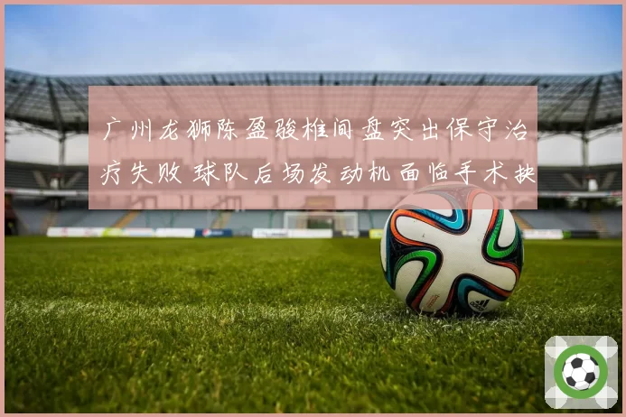 广州龙狮陈盈骏椎间盘突出保守治疗失败 球队后场发动机面临手术抉择