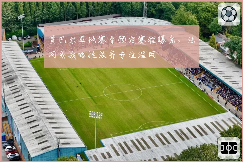 贾巴尔草地赛季预定赛程曝光，法网或战略性放弃专注温网