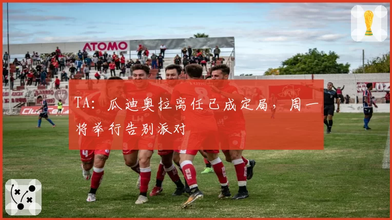 TA：瓜迪奥拉离任已成定局，周一将举行告别派对