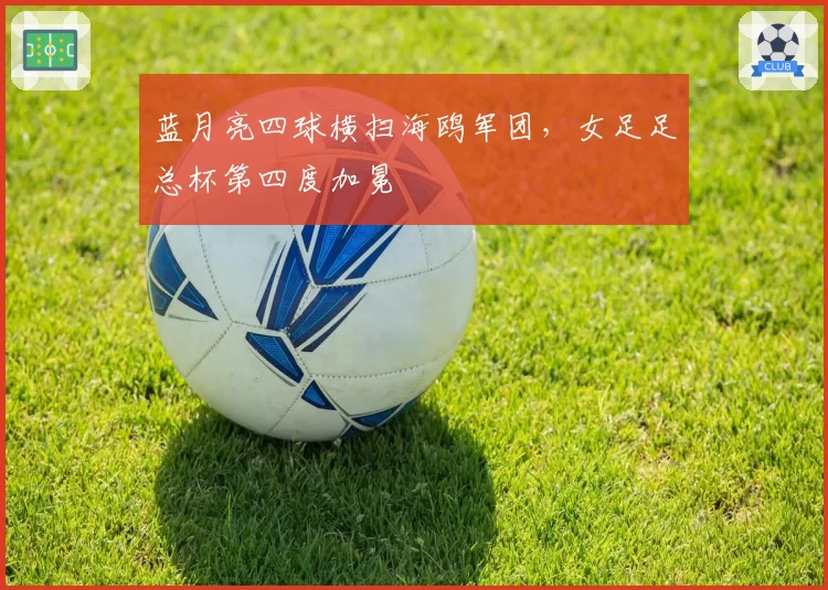 蓝月亮四球横扫海鸥军团，女足足总杯第四度加冕