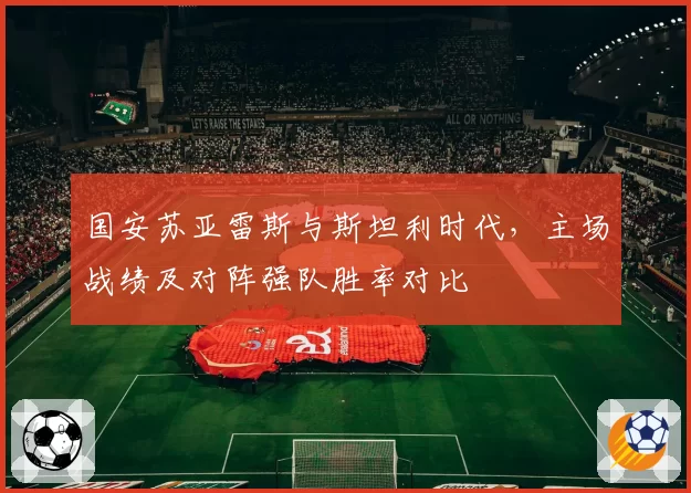 国安苏亚雷斯与斯坦利时代，主场战绩及对阵强队胜率对比