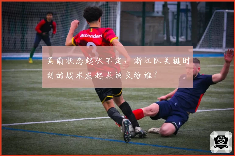 吴前状态起伏不定，浙江队关键时刻的战术发起点该交给谁？