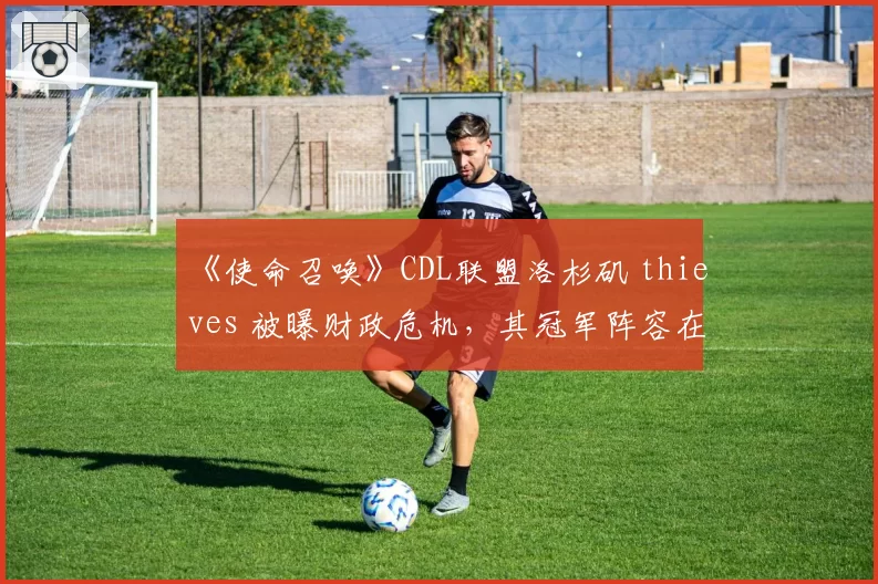 《使命召唤》CDL联盟洛杉矶 thieves 被曝财政危机，其冠军阵容在转会市场会遭到怎样瓜分？