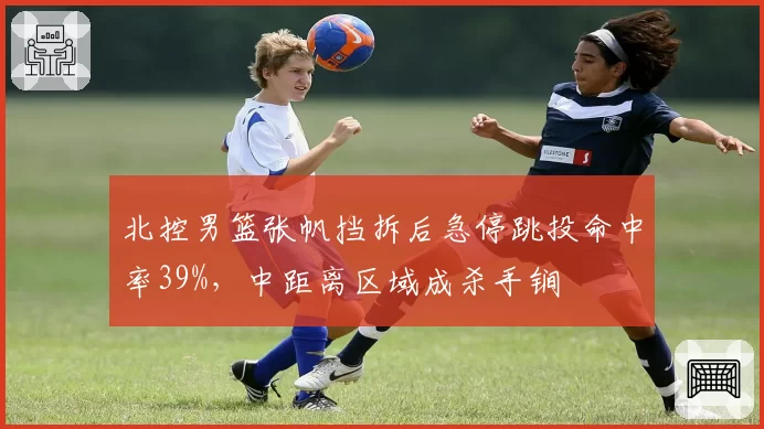 北控男篮张帆挡拆后急停跳投命中率39%,中距离区域成杀手锏