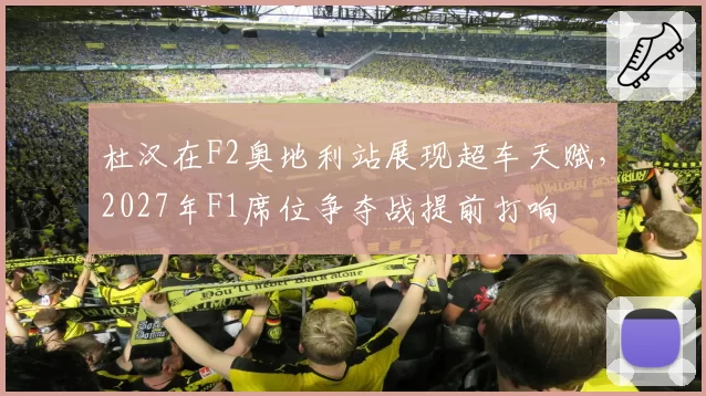 杜汉在F2奥地利站展现超车天赋，2027年F1席位争夺战提前打响