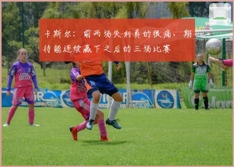 卡斯尔:前两场失利真的很痛,期待能连续赢下之后的三场比赛