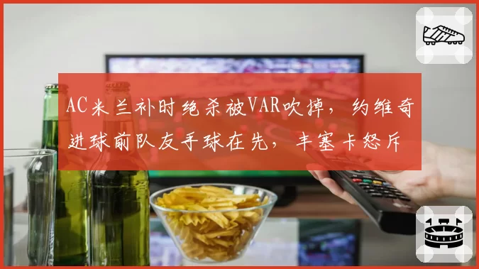 AC米兰补时绝杀被VAR吹掉，约维奇进球前队友手球在先，丰塞卡怒斥“裁判杀死了足球”？