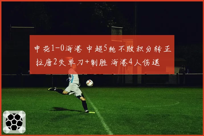 申花1-0海港 中超5轮不败积分转正 拉唐2失单刀+制胜 海港4人伤退