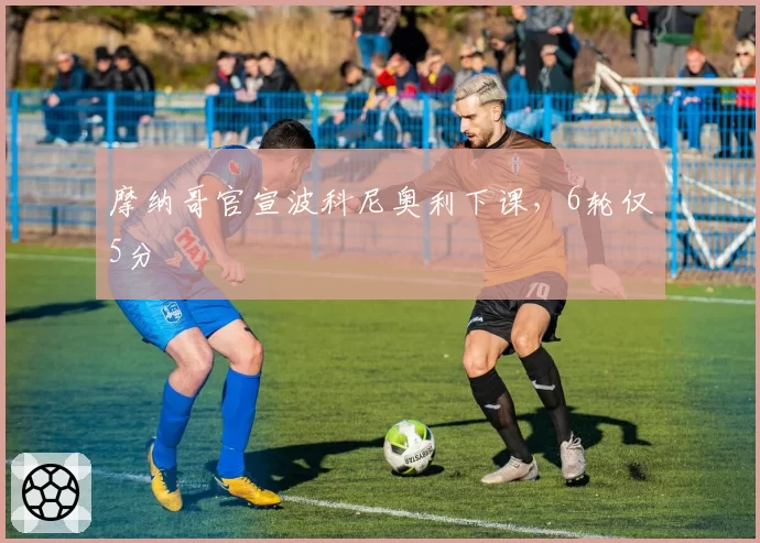 摩纳哥官宣波科尼奥利下课，6轮仅5分