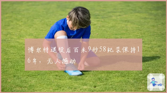 博尔特退役后百米9秒58纪录保持16年，无人撼动