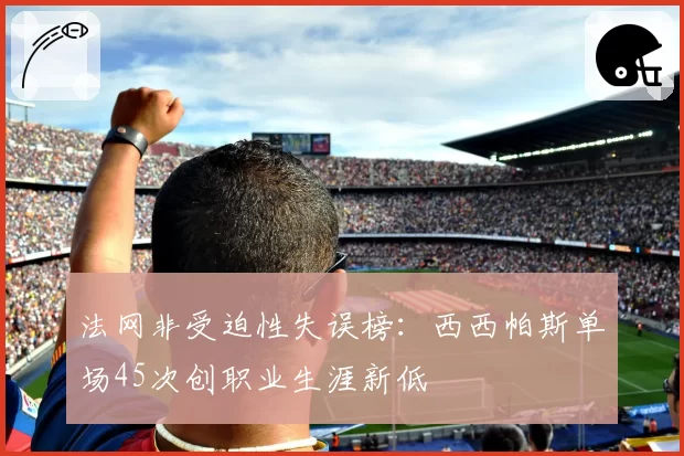 法网非受迫性失误榜：西西帕斯单场45次创职业生涯新低