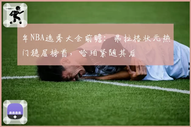 年NBA选秀大会前瞻：弗拉格状元热门稳居榜首，哈珀紧随其后