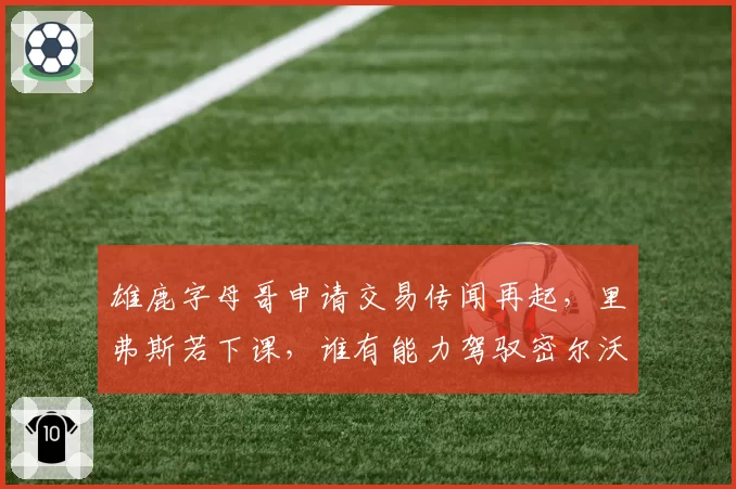 雄鹿字母哥申请交易传闻再起,里弗斯若下课,谁有能力驾驭密尔沃基?