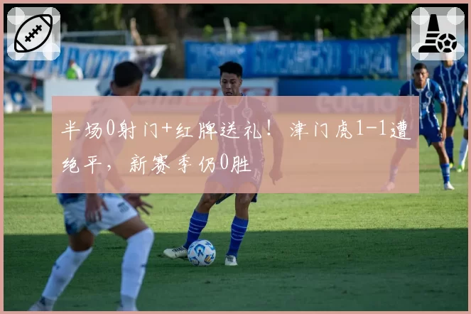 半场0射门+红牌送礼！津门虎1-1遭绝平，新赛季仍0胜