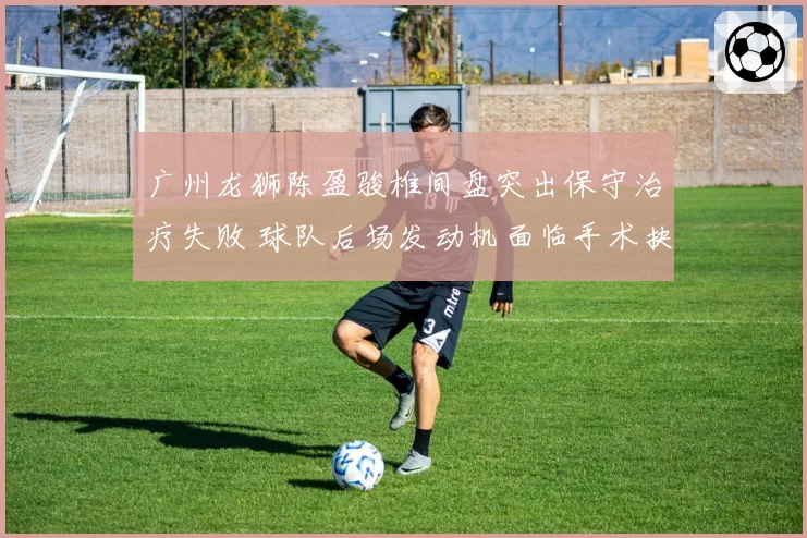 广州龙狮陈盈骏椎间盘突出保守治疗失败 球队后场发动机面临手术抉择