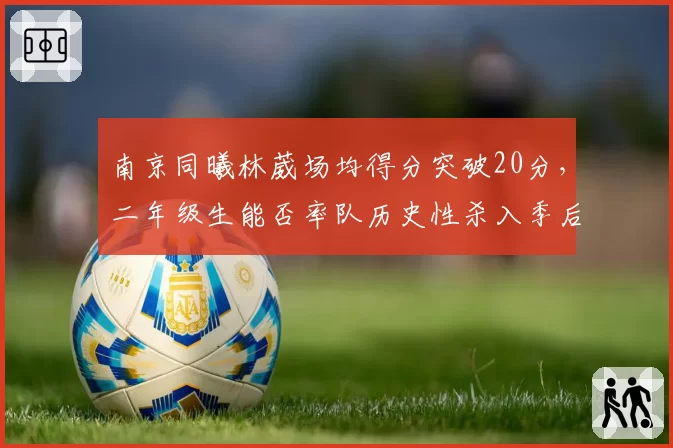 南京同曦林葳场均得分突破20分，二年级生能否率队历史性杀入季后赛？
