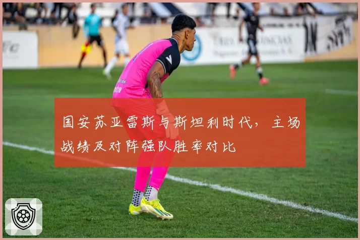 国安苏亚雷斯与斯坦利时代，主场战绩及对阵强队胜率对比