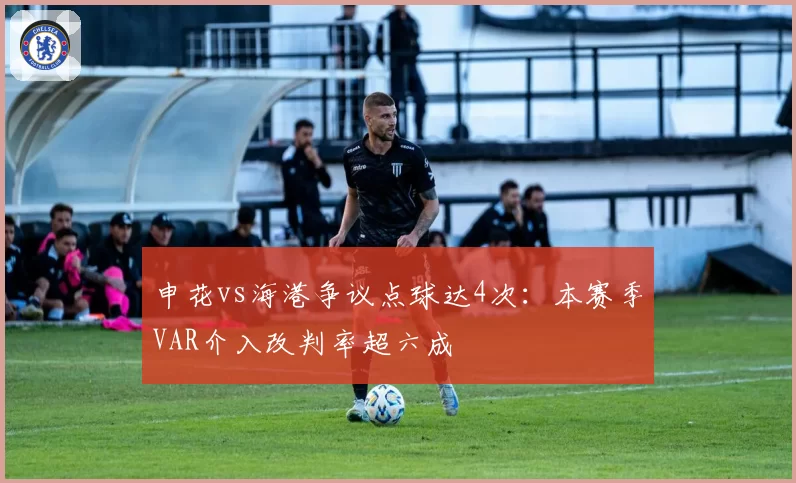 申花vs海港争议点球达4次：本赛季VAR介入改判率超六成