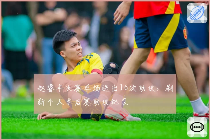赵睿半决赛单场送出16次助攻，刷新个人季后赛助攻纪录