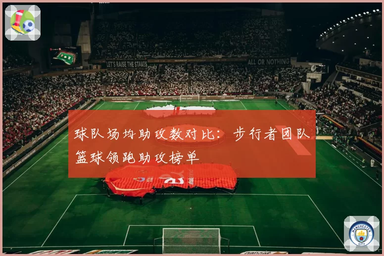 球队场均助攻数对比:步行者团队篮球领跑助攻榜单