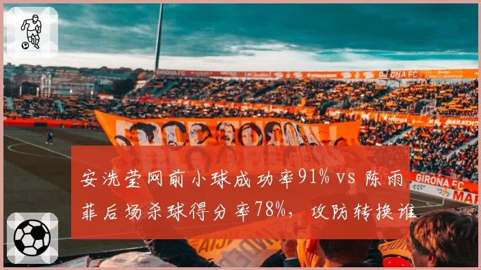 安洗莹网前小球成功率91% vs 陈雨菲后场杀球得分率78%，攻防转换谁占优？