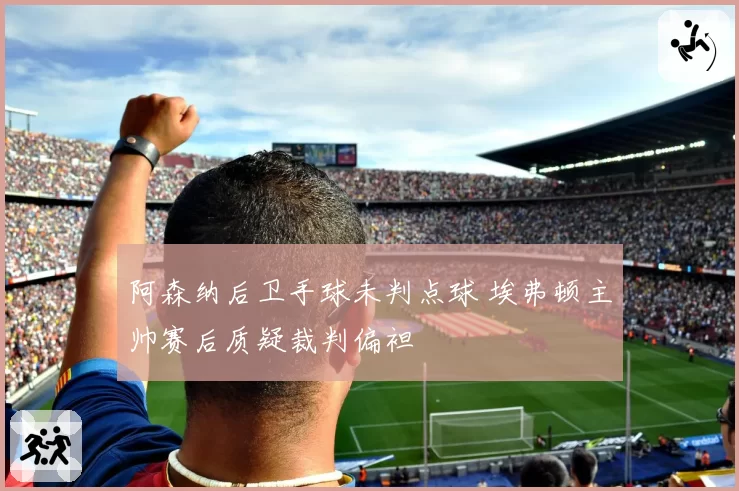 阿森纳后卫手球未判点球 埃弗顿主帅赛后质疑裁判偏袒