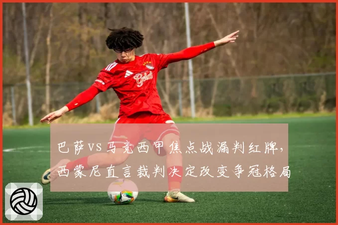 巴萨vs马竞西甲焦点战漏判红牌，西蒙尼直言裁判决定改变争冠格局
