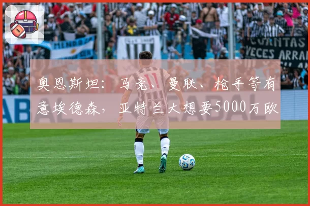 奥恩斯坦：马竞、曼联、枪手等有意埃德森，亚特兰大想要5000万欧