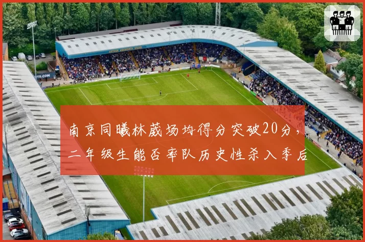 南京同曦林葳场均得分突破20分,二年级生能否率队历史性杀入季后赛?