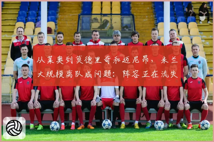 从莱奥到莫德里奇和迈尼昂,米兰大规模离队成问题:阵容正在流失,众人告别