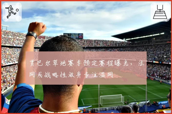 贾巴尔草地赛季预定赛程曝光，法网或战略性放弃专注温网